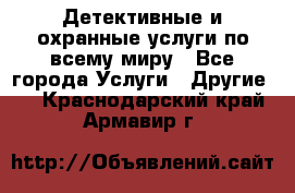 Детективные и охранные услуги по всему миру - Все города Услуги » Другие   . Краснодарский край,Армавир г.